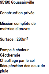 95190 Goussainville Construction privée Mission complète de maitrise d'œuvre Surface : 280m² Pompe à chaleur
Géothermie
Chauffage par le sol
Récupération des eaux de pluie